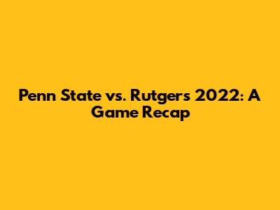 Penn State vs. Rutgers 2022: A Game Recap
