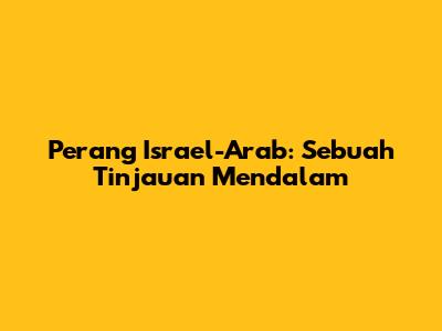 Perang Israel-Arab: Sebuah Tinjauan Mendalam