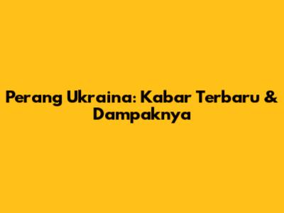Perang Ukraina: Kabar Terbaru & Dampaknya