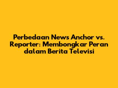 Perbedaan News Anchor vs. Reporter: Membongkar Peran dalam Berita Televisi