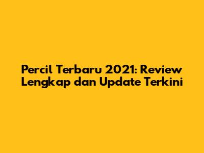 Percil Terbaru 2021: Review Lengkap dan Update Terkini