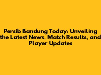 Persib Bandung Today: Unveiling the Latest News, Match Results, and Player Updates