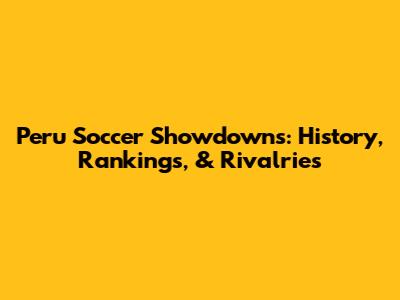 Peru Soccer Showdowns: History, Rankings, & Rivalries