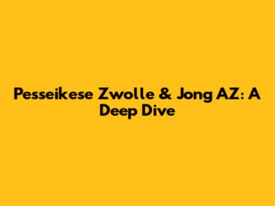 Pesseikese Zwolle & Jong AZ: A Deep Dive