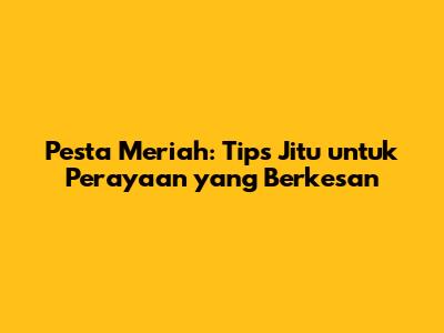 Pesta Meriah: Tips Jitu untuk Perayaan yang Berkesan