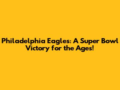 Philadelphia Eagles: A Super Bowl Victory for the Ages!