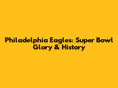 Philadelphia Eagles: Super Bowl Glory & History