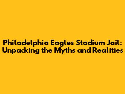 Philadelphia Eagles Stadium Jail: Unpacking the Myths and Realities