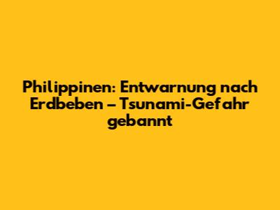 Philippinen: Entwarnung nach Erdbeben – Tsunami-Gefahr gebannt