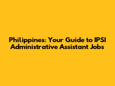 Philippines: Your Guide to IPSI Administrative Assistant Jobs