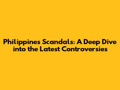 Philippines Scandals: A Deep Dive into the Latest Controversies