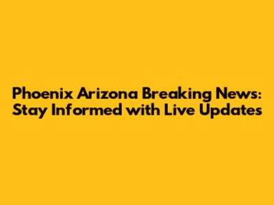 Phoenix Arizona Breaking News: Stay Informed with Live Updates