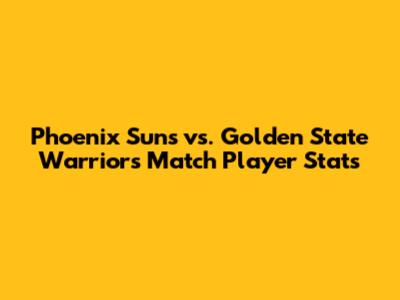 Phoenix Suns vs. Golden State Warriors Match Player Stats