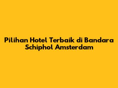 Pilihan Hotel Terbaik di Bandara Schiphol Amsterdam