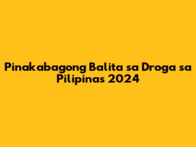Pinakabagong Balita sa Droga sa Pilipinas 2024