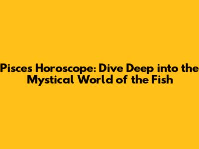 Pisces Horoscope: Dive Deep into the Mystical World of the Fish