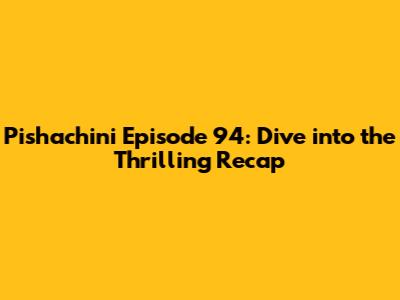 Pishachini Episode 94: Dive into the Thrilling Recap