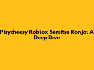 Pisycheesy Roblox Semitse Ronja: A Deep Dive
