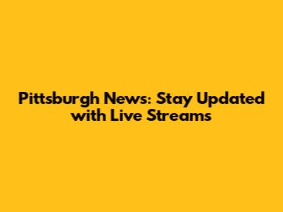 Pittsburgh News: Stay Updated with Live Streams