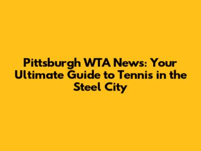Pittsburgh WTA News: Your Ultimate Guide to Tennis in the Steel City