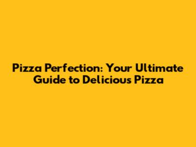 Pizza Perfection: Your Ultimate Guide to Delicious Pizza