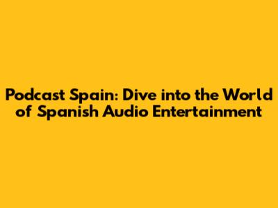 Podcast Spain: Dive into the World of Spanish Audio Entertainment