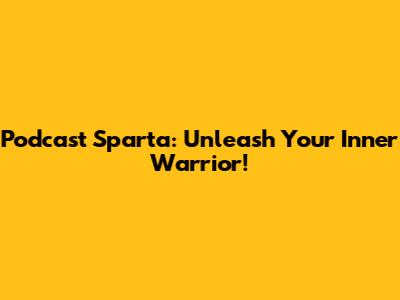 Podcast Sparta: Unleash Your Inner Warrior!