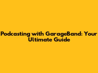 Podcasting with GarageBand: Your Ultimate Guide