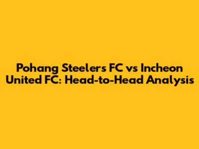 Pohang Steelers FC vs Incheon United FC: Head-to-Head Analysis