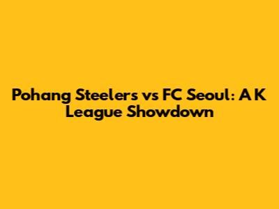 Pohang Steelers vs FC Seoul: A K League Showdown