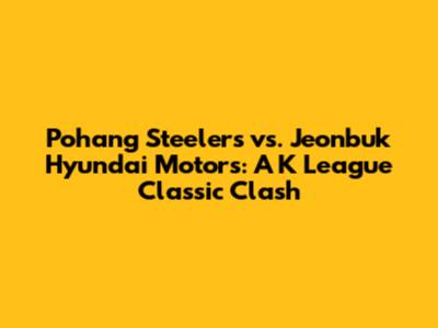 Pohang Steelers vs. Jeonbuk Hyundai Motors: A K League Classic Clash