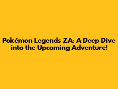 Pokémon Legends ZA: A Deep Dive into the Upcoming Adventure!