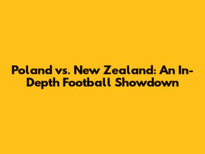 Poland vs. New Zealand: An In-Depth Football Showdown