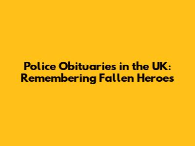 Police Obituaries in the UK: Remembering Fallen Heroes