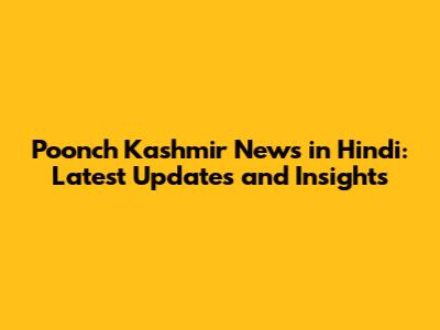 Poonch Kashmir News in Hindi: Latest Updates and Insights