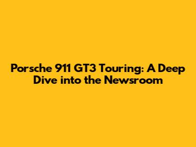 Porsche 911 GT3 Touring: A Deep Dive into the Newsroom