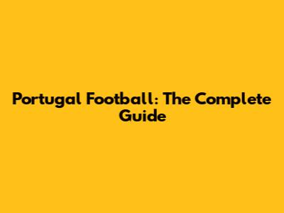 Portugal Football: The Complete Guide