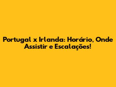 Portugal x Irlanda: Horário, Onde Assistir e Escalações!