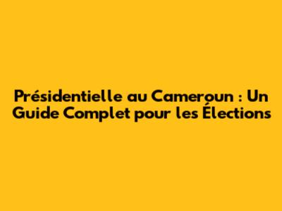 Présidentielle au Cameroun : Un Guide Complet pour les Élections