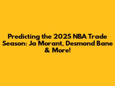 Predicting the 2025 NBA Trade Season: Ja Morant, Desmond Bane & More!