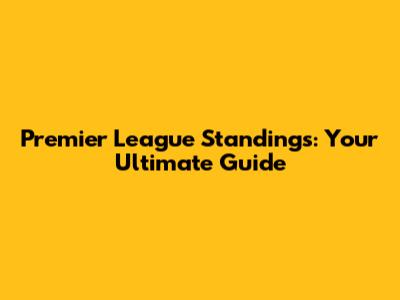 Premier League Standings: Your Ultimate Guide