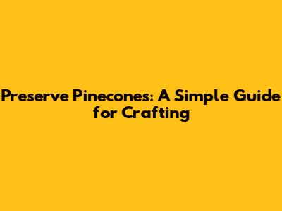 Preserve Pinecones: A Simple Guide for Crafting