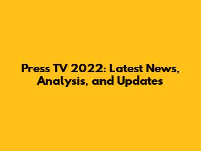 Press TV 2022: Latest News, Analysis, and Updates