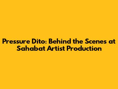 Pressure Dito: Behind the Scenes at Sahabat Artist Production