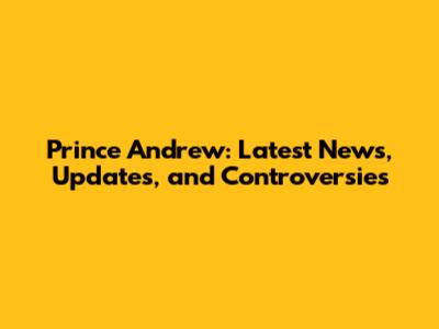 Prince Andrew: Latest News, Updates, and Controversies