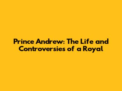 Prince Andrew: The Life and Controversies of a Royal