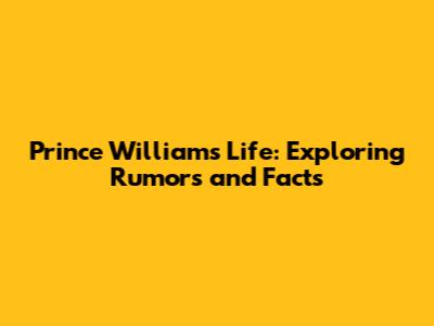 Prince William's Life: Exploring Rumors and Facts