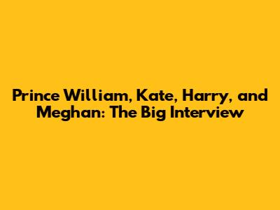 Prince William, Kate, Harry, and Meghan: The Big Interview
