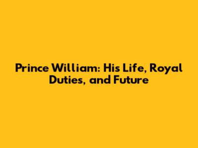 Prince William: His Life, Royal Duties, and Future