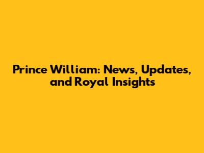 Prince William: News, Updates, and Royal Insights